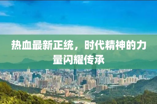 热血最新正统，时代精神的力量闪耀传承
