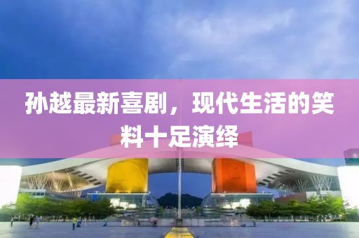 孙越最新喜剧，现代生活的笑料十足演绎