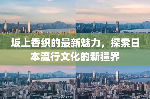 坂上香织的最新魅力，探索日本流行文化的新疆界