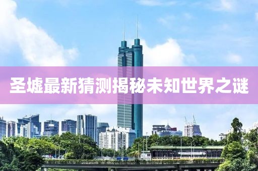圣墟最新猜测揭秘未知世界之谜