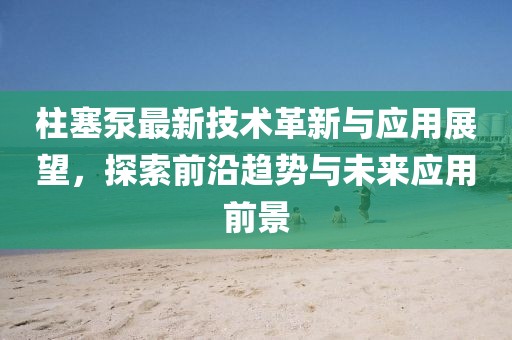 柱塞泵最新技术革新与应用展望，探索前沿趋势与未来应用前景