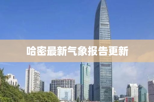 哈密最新气象报告更新