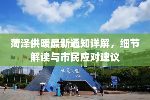 菏泽供暖最新通知详解，细节解读与市民应对建议