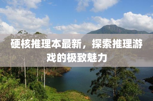 硬核推理本最新，探索推理游戏的极致魅力