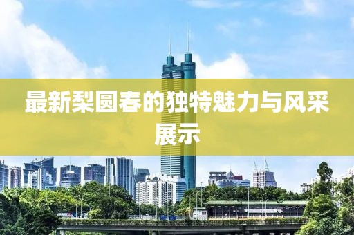 最新梨圆春的独特魅力与风采展示