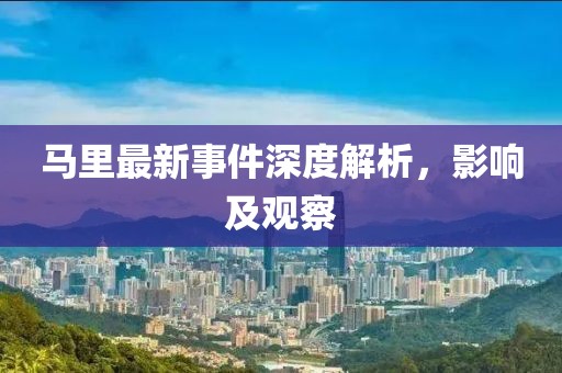 马里最新事件深度解析，影响及观察