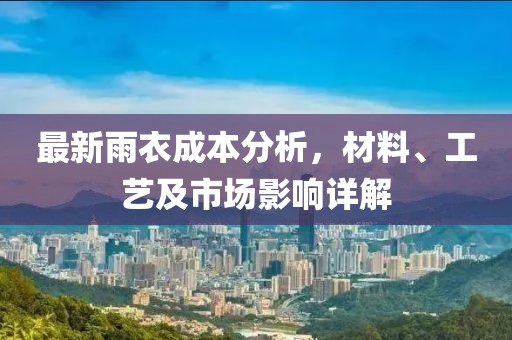 最新雨衣成本分析，材料、工艺及市场影响详解