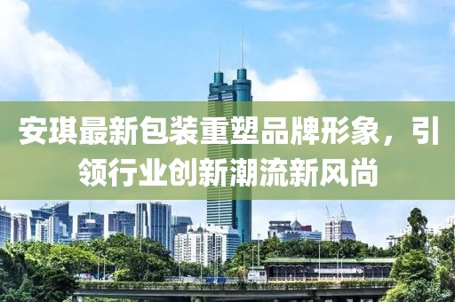安琪最新包装重塑品牌形象，引领行业创新潮流新风尚