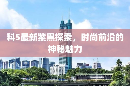 科5最新紫黑探索，时尚前沿的神秘魅力