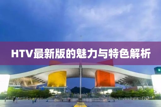 HTV最新版的魅力与特色解析
