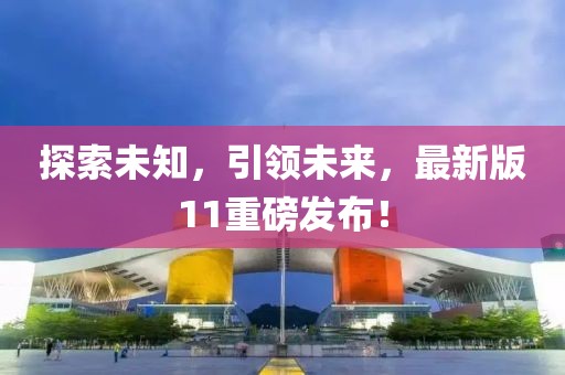 探索未知，引领未来，最新版11重磅发布！