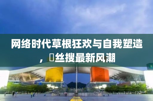 网络时代草根狂欢与自我塑造，屌丝搜最新风潮
