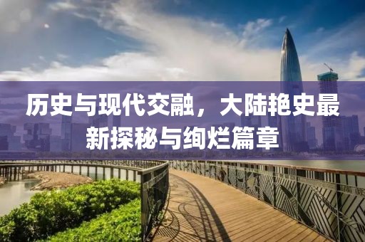 历史与现代交融，大陆艳史最新探秘与绚烂篇章