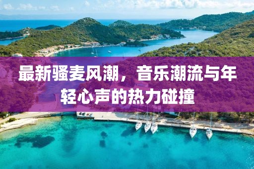 最新骚麦风潮，音乐潮流与年轻心声的热力碰撞