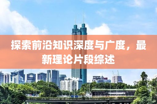 探索前沿知识深度与广度，最新理论片段综述