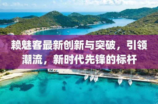 赖魅客最新创新与突破，引领潮流，新时代先锋的标杆
