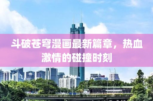 斗破苍穹漫画最新篇章，热血激情的碰撞时刻