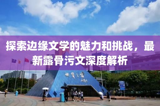 探索边缘文学的魅力和挑战，最新露骨污文深度解析
