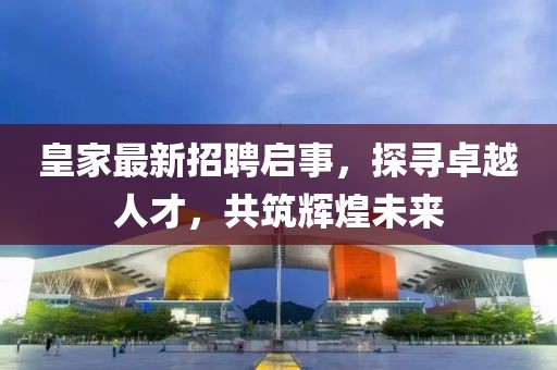 皇家最新招聘启事，探寻卓越人才，共筑辉煌未来
