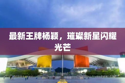 最新王牌杨颖，璀璨新星闪耀光芒