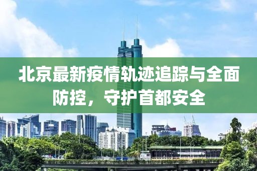 北京最新疫情轨迹追踪与全面防控，守护首都安全