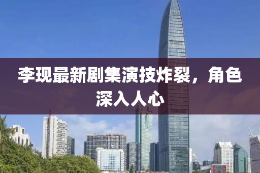 李现最新剧集演技炸裂，角色深入人心