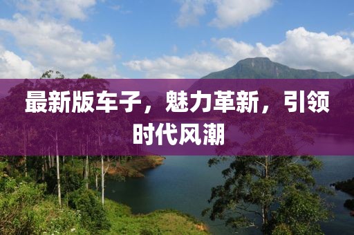 最新版车子，魅力革新，引领时代风潮