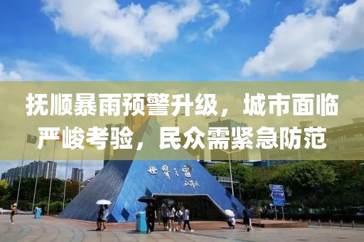 抚顺暴雨预警升级，城市面临严峻考验，民众需紧急防范