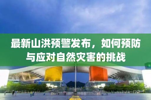 最新山洪预警发布，如何预防与应对自然灾害的挑战