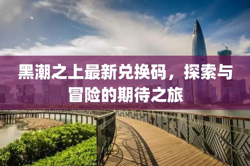 黑潮之上最新兑换码，探索与冒险的期待之旅