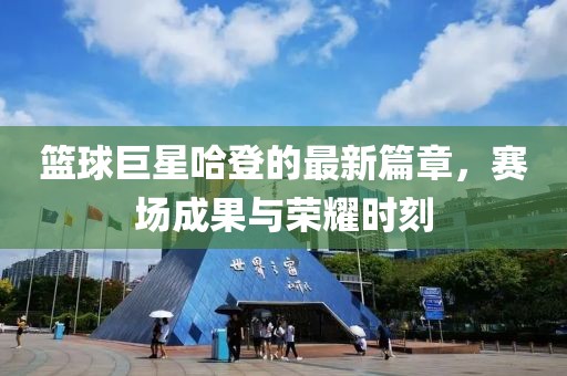 篮球巨星哈登的最新篇章，赛场成果与荣耀时刻