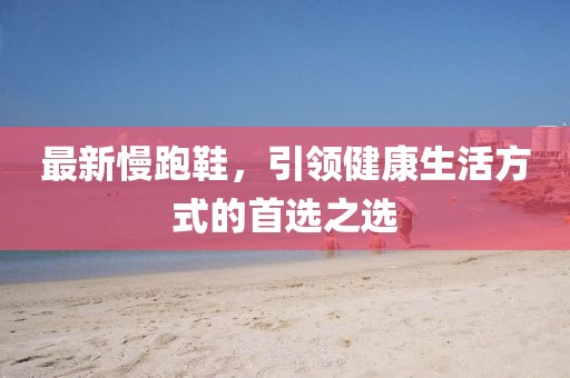 最新慢跑鞋，引领健康生活方式的首选之选