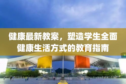 健康最新教案，塑造学生全面健康生活方式的教育指南