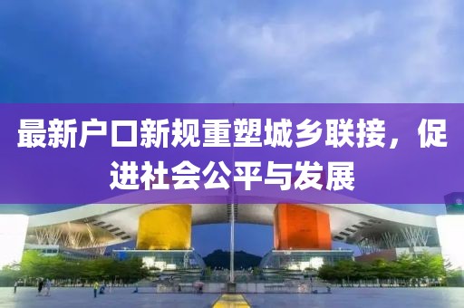 最新户口新规重塑城乡联接，促进社会公平与发展