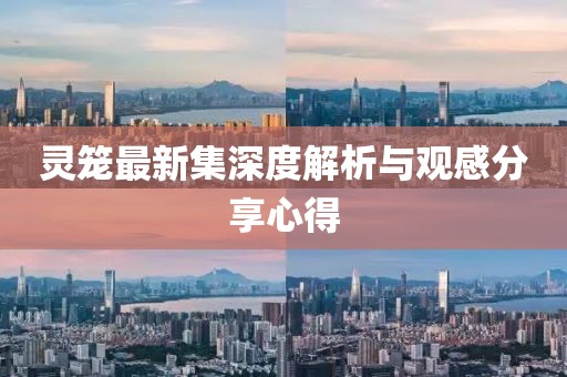 灵笼最新集深度解析与观感分享心得