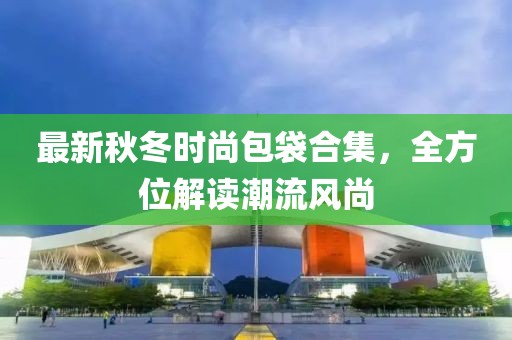 最新秋冬时尚包袋合集，全方位解读潮流风尚