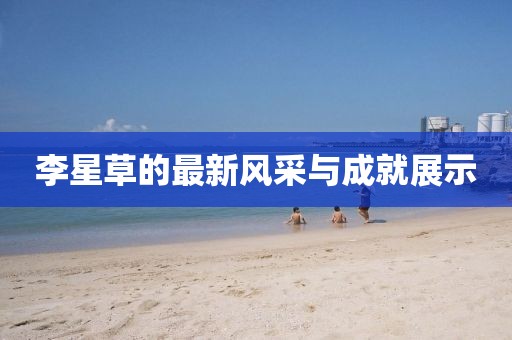 李星草的最新风采与成就展示