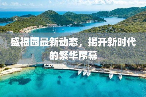 盛福园最新动态，揭开新时代的繁华序幕