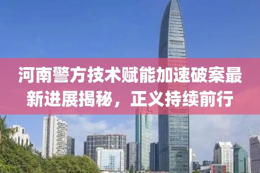 河南警方技术赋能加速破案最新进展揭秘，正义持续前行