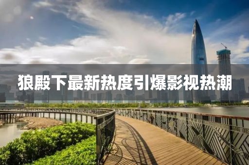 狼殿下最新热度引爆影视热潮