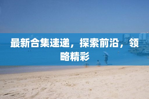 最新合集速递，探索前沿，领略精彩