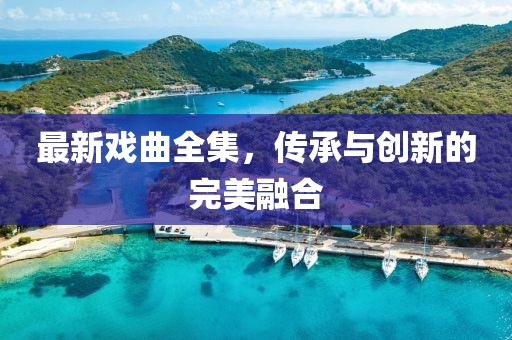 最新戏曲全集，传承与创新的完美融合