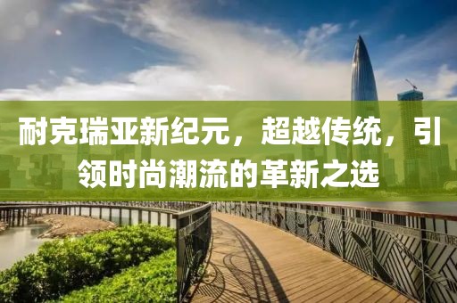 耐克瑞亚新纪元，超越传统，引领时尚潮流的革新之选
