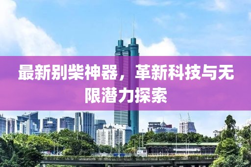 最新别柴神器，革新科技与无限潜力探索
