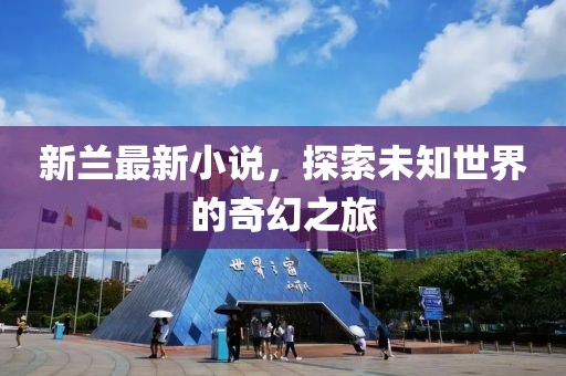 新兰最新小说，探索未知世界的奇幻之旅