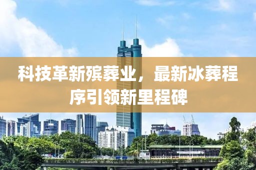 科技革新殡葬业，最新冰葬程序引领新里程碑