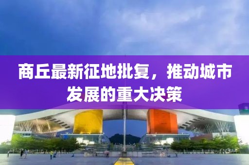 商丘最新征地批复，推动城市发展的重大决策