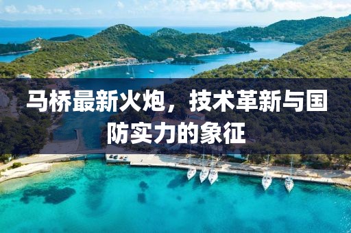 马桥最新火炮，技术革新与国防实力的象征