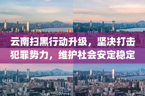 云南扫黑行动升级，坚决打击犯罪势力，维护社会安定稳定