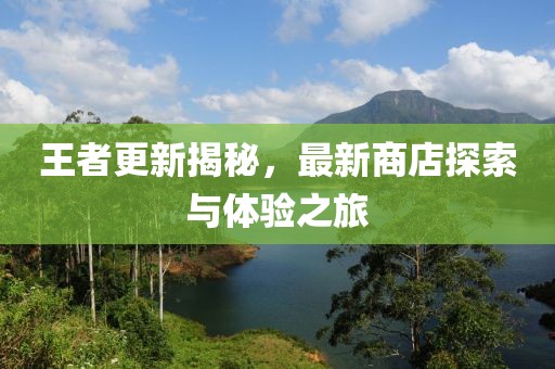 王者更新揭秘，最新商店探索与体验之旅